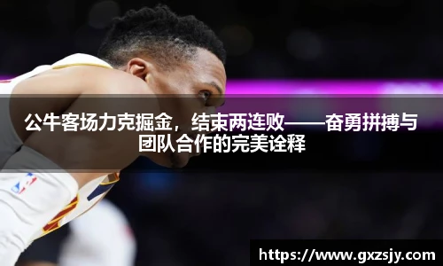 公牛客场力克掘金，结束两连败——奋勇拼搏与团队合作的完美诠释