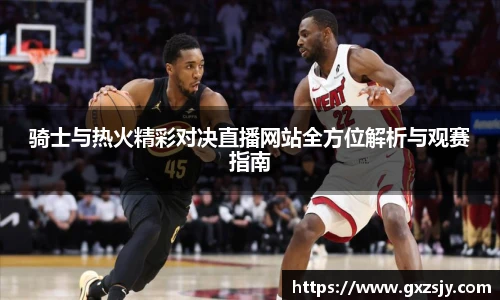 骑士与热火精彩对决直播网站全方位解析与观赛指南