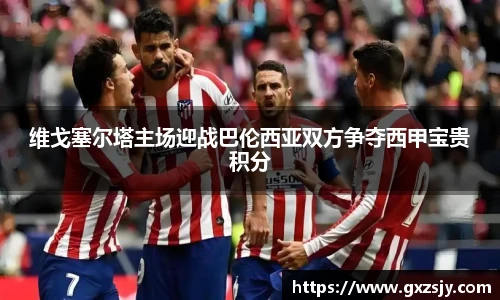 维戈塞尔塔主场迎战巴伦西亚双方争夺西甲宝贵积分
