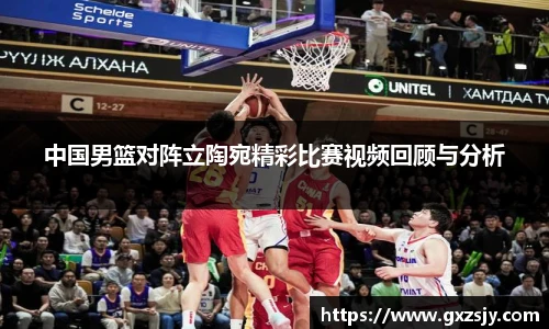 中国男篮对阵立陶宛精彩比赛视频回顾与分析