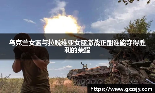 乌克兰女篮与拉脱维亚女篮激战正酣谁能夺得胜利的荣耀