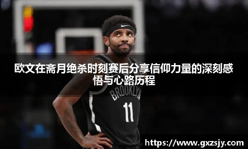 欧文在斋月绝杀时刻赛后分享信仰力量的深刻感悟与心路历程