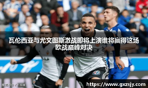 瓦伦西亚与尤文图斯激战即将上演谁将赢得这场欧战巅峰对决