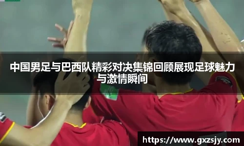 中国男足与巴西队精彩对决集锦回顾展现足球魅力与激情瞬间