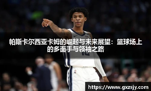 帕斯卡尔西亚卡姆的崛起与未来展望：篮球场上的多面手与领袖之路