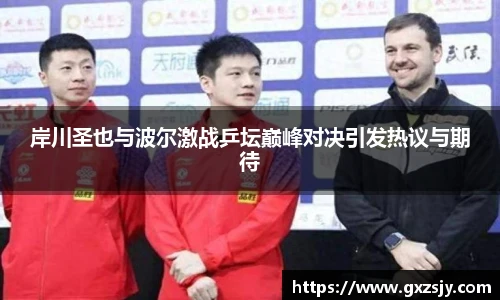 岸川圣也与波尔激战乒坛巅峰对决引发热议与期待