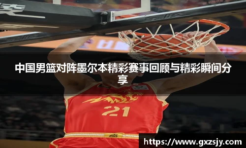中国男篮对阵墨尔本精彩赛事回顾与精彩瞬间分享
