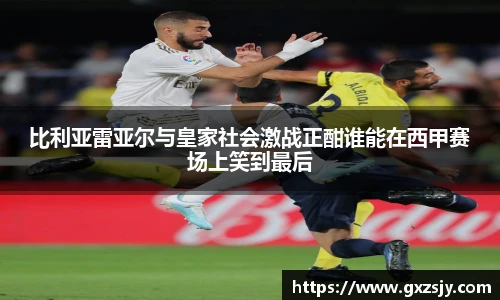 比利亚雷亚尔与皇家社会激战正酣谁能在西甲赛场上笑到最后